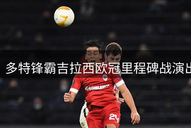 多特锋霸吉拉西欧冠里程碑战演出神奇"帽子戏法