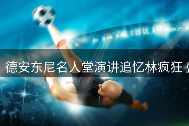 德安东尼名人堂演讲追忆林疯狂 盛赞林书豪创造奇迹