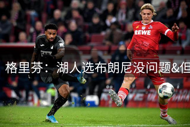格里芬：湖人选布朗尼没问题&但不该给800万合同 给正常薪水就行