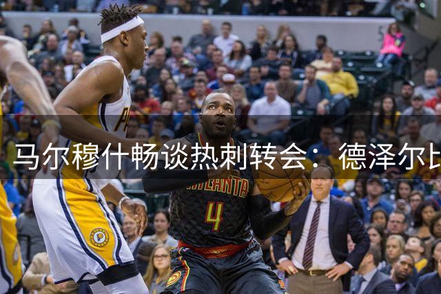 马尔穆什畅谈热刺转会：德泽尔比战术体系最吸引我